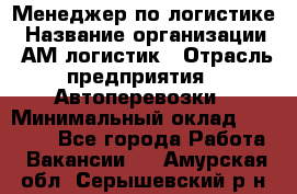 Менеджер по логистике › Название организации ­ АМ-логистик › Отрасль предприятия ­ Автоперевозки › Минимальный оклад ­ 25 000 - Все города Работа » Вакансии   . Амурская обл.,Серышевский р-н